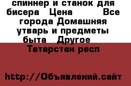 спиннер и станок для бисера › Цена ­ 500 - Все города Домашняя утварь и предметы быта » Другое   . Татарстан респ.